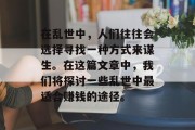 在乱世中,人们往往会选择寻找一种方式来谋生。在这篇文章中,我们将探讨一些乱世中最适合赚钱的途径。 在乱世中,人们往往会选择寻找一种方式来谋生。在这篇文章中,我们将探讨一些乱世中最适合赚钱的途径。