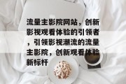 流量主影院网站，创新影视观看体验的引领者，引领影视潮流的流量主影院，创新观看体验新标杆