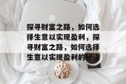 探寻财富之路,如何选择生意以实现盈利,探寻财富之路,如何选择生意以实现盈利的秘诀