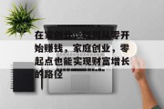 在家创业,如何从零开始赚钱,家庭创业,零起点也能实现财富增长的路径 在家创业,如何从零开始赚钱,家庭创业,零起点也能实现财富增长的路径
