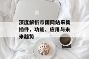 深度解析帝国网站采集插件,功能、应用与未来趋势 深度解析帝国网站采集插件,功能、应用与未来趋势
