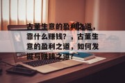 古董生意的盈利之道,靠什么赚钱?,古董生意的盈利之道,如何发掘与赚钱之道? 古董生意的盈利之道,靠什么赚钱?,古董生意的盈利之道,如何发掘与赚钱之道?
