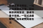 联通流量卡网站，一站式流量解决方案，轻松畅享网络生活，联通流量卡官网，一站式流量服务，畅享无忧网络生活