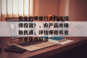 农业的哪些行业可能值得投资?,农产品市场新机遇,评估哪些农业行业值得投资 农业的哪些行业可能值得投资?,农产品市场新机遇,评估哪些农业行业值得投资