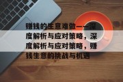 赚钱的生意难做——深度解析与应对策略,深度解析与应对策略,赚钱生意的挑战与机遇 赚钱的生意难做——深度解析与应对策略,深度解析与应对策略,赚钱生意的挑战与机遇