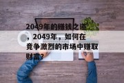 2049年的赚钱之道,2049年,如何在竞争激烈的市场中赚取财富? 2049年的赚钱之道,2049年,如何在竞争激烈的市场中赚取财富?