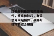 理解并利用运营网站插件,策略和技巧,有效使用网站插件,战略与技巧的综合理解 理解并利用运营网站插件,策略和技巧,有效使用网站插件,战略与技巧的综合理解