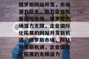 俄罗斯网站开发，市场潜力巨大，助力企业拓展国际市场，俄罗斯市场潜力无限，企业国际化拓展的网站开发新机遇，俄罗斯市场，网站开发新机遇，企业国际化拓展的无限潜力