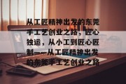 从工匠精神出发的东莞手工艺创业之路,匠心独运,从小工到匠心匠制——从工匠精神出发的东莞手工艺创业之路 从工匠精神出发的东莞手工艺创业之路,匠心独运,从小工到匠心匠制——从工匠精神出发的东莞手工艺创业之路