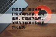 打造品牌，赢得市场，打造成功的品牌，赢得未来，打造成功品牌，关键在于精准定位和差异化服务