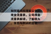 如何查询和理解公司的现金流量表,公司现金流量表解读,了解收入、支出与利润的全貌 如何查询和理解公司的现金流量表,公司现金流量表解读,了解收入、支出与利润的全貌