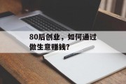 80后创业,如何通过做生意赚钱? 80后创业,如何通过做生意赚钱?