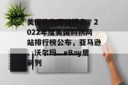 美国购物网站排名，2022年度美国购物网站排行榜公布，亚马逊、沃尔玛、eBay居前列