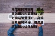 跑流量网站图片，揭秘高效图片内容策略，助力网站流量提升，高效图片策略揭秘，跑流量网站图片优化秘籍