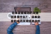 日本企业成功的关键因素是什么?,日本企业的成功关键因素分析