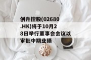 创升控股(02680.HK)将于10月28日举行董事会会议以审批中期业绩 创升控股(02680.HK)将于10月28日举行董事会会议以审批中期业绩