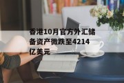 香港10月官方外汇储备资产微跌至4214亿美元 香港10月官方外汇储备资产微跌至4214亿美元