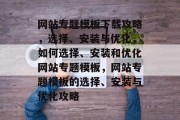 网站专题模板下载攻略，选择、安装与优化，如何选择、安装和优化网站专题模板，网站专题模板的选择、安装与优化攻略