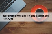 如何提升外卖视频流量（外卖提高流量曝光有什么办法）