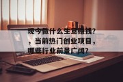 现今做什么生意赚钱？，当前热门创业项目，哪些行业前景广阔？