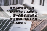 什么品牌赚钱?选择一种适合自己的品牌定位,哪种品牌的成功模式值得借鉴?选择合适自己的品牌定位 什么品牌赚钱?选择一种适合自己的品牌定位,哪种品牌的成功模式值得借鉴?选择合适自己的品牌定位
