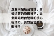 企业网站后台管理，高效运营的隐形推手，企业网站后台管理的核心驱动力，高效运营的隐形推手