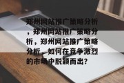 郑州网站推广策略分析，郑州网站推广策略分析，郑州网站推广策略分析，如何在竞争激烈的市场中脱颖而出？