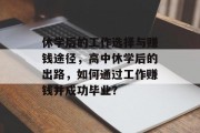 休学后的工作选择与赚钱途径,高中休学后的出路,如何通过工作赚钱并成功毕业? 休学后的工作选择与赚钱途径,高中休学后的出路,如何通过工作赚钱并成功毕业?