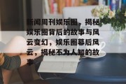 新闻周刊娱乐圈，揭秘娱乐圈背后的故事与风云变幻，娱乐圈幕后风云，揭秘不为人知的故事