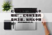 红布林生意,如何从中赚钱?,红布林生意的盈利之道,如何从中赚钱? 红布林生意,如何从中赚钱?,红布林生意的盈利之道,如何从中赚钱?