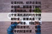 在21世纪的今天，社会的发展日新月异，无论是科技、经济还是社会环境，都带来了新的机遇和挑战。要想在这个充满机遇的时代中赚取财富，需要具备一定的知识储备、技能特长以及投资意识。，新时代中的财富积累，知识、技能与投资技巧的重要性
