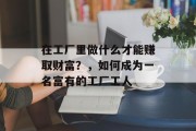 在工厂里做什么才能赚取财富?,如何成为一名富有的工厂工人 在工厂里做什么才能赚取财富?,如何成为一名富有的工厂工人