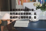 闲置楼房的经济价值，如何通过装修翻新、出租或转让赚取收益，盈利