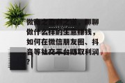 微商之盈利之道,聊聊做什么样的生意赚钱,如何在微信朋友圈、抖音等社交平台赚取利润?