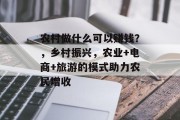 农村做什么可以赚钱?,乡村振兴,农业+电商+旅游的模式助力农民增收 农村做什么可以赚钱?,乡村振兴,农业+电商+旅游的模式助力农民增收