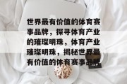 世界最有价值的体育赛事品牌，探寻体育产业的璀璨明珠，体育产业璀璨明珠，揭秘世界最有价值的体育赛事品牌