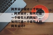 网页设计设计一个网站，网页设计，如何打造一个吸引人的网站？，如何打造一个吸引人的网页设计？
