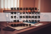 娱乐圈盖过新闻现象，媒体、公众与娱乐化的反思，娱乐圈新闻盖顶，媒体、公众与娱乐化现象的深层反思