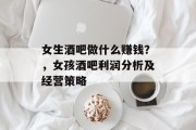 女生酒吧做什么赚钱?,女孩酒吧利润分析及经营策略 女生酒吧做什么赚钱?,女孩酒吧利润分析及经营策略