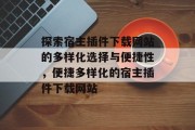 探索宿主插件下载网站的多样化选择与便捷性,便捷多样化的宿主插件下载网站 探索宿主插件下载网站的多样化选择与便捷性,便捷多样化的宿主插件下载网站