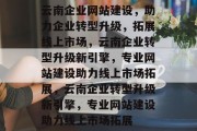 云南企业网站建设，助力企业转型升级，拓展线上市场，云南企业转型升级新引擎，专业网站建设助力线上市场拓展，云南企业转型升级新引擎，专业网站建设助力线上市场拓展