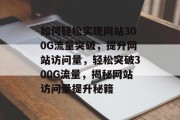 如何轻松实现网站300G流量突破，提升网站访问量，轻松突破300G流量，揭秘网站访问量提升秘籍