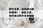 照片生意,如何通过摄影赚钱?,摄影之道,如何通过照片生意赚钱? 照片生意,如何通过摄影赚钱?,摄影之道,如何通过照片生意赚钱?