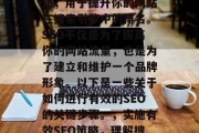 SEO是网络营销的基石,它是一种科学的方法,用于提升你的网站在搜索引擎中的排名。SEO不仅是为了提高你的网站流量,也是为了建立和维护一个品牌形象。以下是一些关于如何进行有效的SEO的关键步骤。,实施有效SEO策略,理解搜索引擎规则,构建品牌形象 SEO是网络营销的基石,它是一种科学的方法,用于提升你的网站在搜索引擎中的排名。SEO不仅是为了提高你的网站流量,也是为了建立和维护一个品牌形象。以下是一些关于如何进行有效的SEO的关键步骤。,实施有效SEO策略,理解搜索引擎规则,构建品牌形象