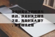 海南封关之下的机遇与挑战,涉足封关之赚钱之道,海南封关大潮下,探索赚钱之道 海南封关之下的机遇与挑战,涉足封关之赚钱之道,海南封关大潮下,探索赚钱之道
