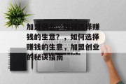 加盟创业,如何选择赚钱的生意?,如何选择赚钱的生意,加盟创业的秘诀指南 加盟创业,如何选择赚钱的生意?,如何选择赚钱的生意,加盟创业的秘诀指南