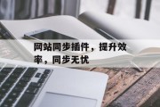 网站同步插件,提升效率,同步无忧 网站同步插件,提升效率,同步无忧