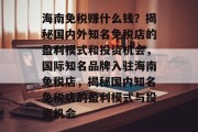 海南免税赚什么钱?揭秘国内外知名免税店的盈利模式和投资机会,国际知名品牌入驻海南免税店,揭秘国内知名免税店的盈利模式与投资机会 海南免税赚什么钱?揭秘国内外知名免税店的盈利模式和投资机会,国际知名品牌入驻海南免税店,揭秘国内知名免税店的盈利模式与投资机会