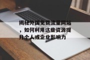 揭秘外国免费流量网站,如何利用这些资源提升个人或企业影响力 揭秘外国免费流量网站,如何利用这些资源提升个人或企业影响力