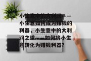 小生意中的大利润——小生意如何成为赚钱的利器,小生意中的大利润之道——如何将小生意转化为赚钱利器? 小生意中的大利润——小生意如何成为赚钱的利器,小生意中的大利润之道——如何将小生意转化为赚钱利器?